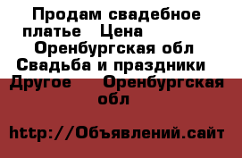 Продам свадебное платье › Цена ­ 10 000 - Оренбургская обл. Свадьба и праздники » Другое   . Оренбургская обл.